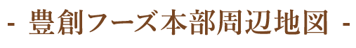 豊創フーズ本部周辺地図